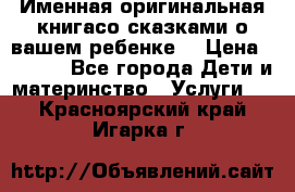 Именная оригинальная книгасо сказками о вашем ребенке  › Цена ­ 1 500 - Все города Дети и материнство » Услуги   . Красноярский край,Игарка г.